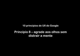 10 princípios de UX do Google

Princípio 8 – agrade aos olhos sem
          distrair a mente
 
