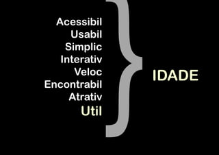Acessibil
     Usabil
    Simplic
   Interativ
      Veloc    IDADE
Encontrabil
     Atrativ
       Util
 