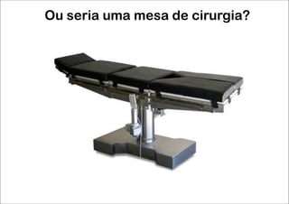 Ou seria uma mesa de cirurgia?
 