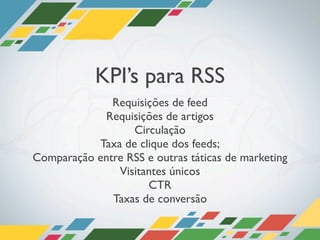 KPI’s para RSS
              Requisições de feed
            Requisições de artigos
                  Circulação
           Taxa de clique dos feeds;
Comparação entre RSS e outras táticas de marketing
               Visitantes únicos
                     CTR
              Taxas de conversão
 