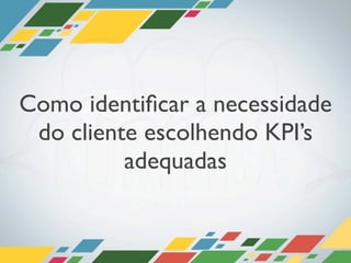 Como identiﬁcar a necessidade
 do cliente escolhendo KPI’s
          adequadas
 
