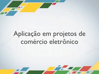 Aplicação em projetos de
  comércio eletrônico
 