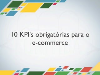 10 KPI's obrigatórias para o
       e-commerce
 