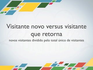 Visitante novo versus visitante
          que retorna
novos visitantes dividido pelo total único de visitantes
 
