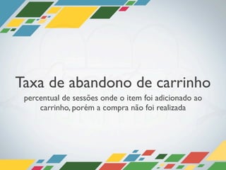 Taxa de abandono de carrinho
 percentual de sessões onde o item foi adicionado ao
     carrinho, porém a compra não foi realizada
 