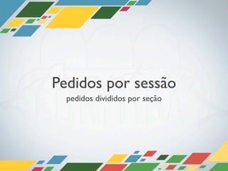Pedidos por sessão
  pedidos divididos por seção
 