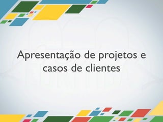 Apresentação de projetos e
     casos de clientes
 