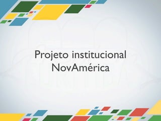 Projeto institucional
   NovAmérica
 