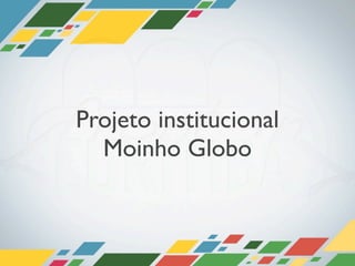 Projeto institucional
  Moinho Globo
 