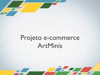 Projeto e-commerce
      ArtMinis
 