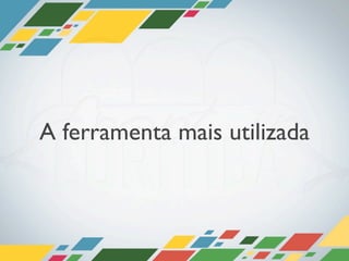 A ferramenta mais utilizada
 