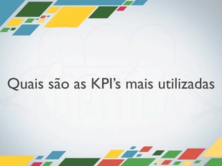 Quais são as KPI’s mais utilizadas
 