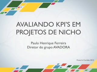 AVALIANDO KPI’S EM
PROJETOS DE NICHO
     Paulo Henrique Ferreira
   Diretor do grupo AVADORA


                               Front In Curitiba 2012
 