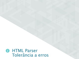 HTML Parser 
Tolerância a erros 
 