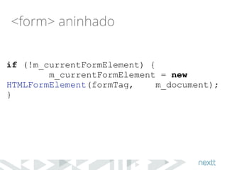 <form> aninhado 
if (!m_currentFormElement) { 
m_currentFormElement = new 
HTMLFormElement(formTag, m_document); 
} 
 