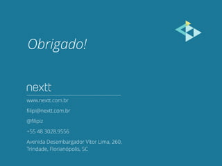 Obrigado! 
www.nextt.com.br 
filipi@nextt.com.br 
@filipiz 
+55 48 3028.9556 
Avenida Desembargador Vítor Lima, 260, 
Trindade, Florianópolis, SC 
