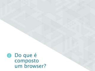 Do que é 
composto 
um browser? 
 