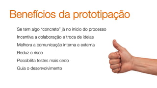Benefícios da prototipação
Se tem algo “concreto” já no início do processo
Incentiva a colaboração e troca de ideias
Melhora a comunicação interna e externa
Reduz o risco
Possibilita testes mais cedo
Guia o desenvolvimento
 