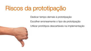 Riscos da prototipação
Dedicar tempo demais à prototipação
Escolher erroneamente o tipo de prototipação
Utilizar protótipos descartáveis na implementação
 