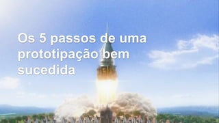 Os 5 passos de uma
prototipação bem
sucedida
 