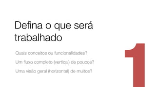 Deﬁna o que será
trabalhado
Quais conceitos ou funcionalidades?
Um ﬂuxo completo (vertical) de poucos?
Uma visão geral (horizontal) de muitos?
 