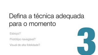 Deﬁna a técnica adequada
para o momento
Esboço?
Protótipo navegável?
Visual de alta ﬁdelidade?
 