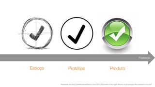 Adaptado	
  de	
  h9p://pathﬁnderso=ware.com/2011/05/what-­‐is-­‐the-­‐right-­‐ﬁdelity-­‐of-­‐prototype-­‐ﬁve-­‐quesJons-­‐to-­‐ask/	
  
Fidelidade
Esboço	
   Protótipo	
   Produto	
  
 