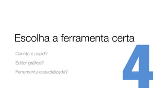 Escolha a ferramenta certa
Caneta e papel?
Editor gráﬁco?
Ferramenta especializada?
 
