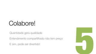 Colabore!
Quantidade gera qualidade
Entendimento compartilhado não tem preço
E sim, pode ser divertido!
 