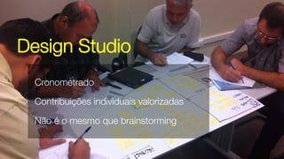 Design Studio
Cronometrado
Contribuições individuais valorizadas
Não é o mesmo que brainstorming
 