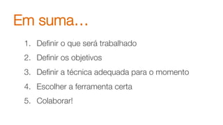 Em suma…
1.  Deﬁnir o que será trabalhado
2.  Deﬁnir os objetivos
3.  Deﬁnir a técnica adequada para o momento
4.  Escolher a ferramenta certa
5.  Colaborar!
 