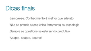 Dicas ﬁnais
Lembre-se: Conhecimento é melhor que artefato
Não se prenda a uma única ferramenta ou tecnologia
Sempre se questione se está sendo produtivo
Adapte, adapte, adapte!

 