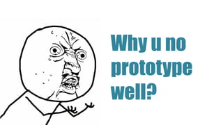 Why u no
prototype
well?
 