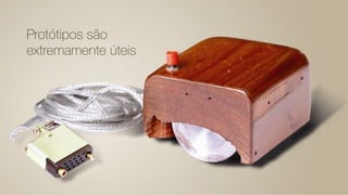 Protótipos são
extremamente úteis
 