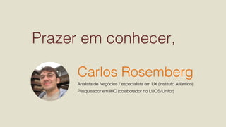 Prazer em conhecer,!
Carlos Rosemberg!
Analista de Negócios / especialista em UX (Instituto Atlântico)
Pesquisador em IHC ...