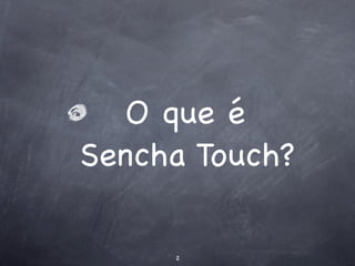 O que é
Sencha Touch?

     2
 