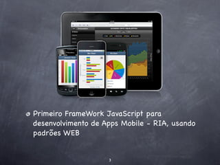 Primeiro FrameWork JavaScript para
desenvolvimento de Apps Mobile - RIA, usando
padrões WEB


                    3
 