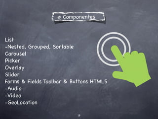 Componentes



List
-Nested, Grouped, Sortable
Carousel
Picker
Overlay
Slider
Forms & Fields Toolbar & Buttons HTML5
-Audio
-Video
-GeoLocation

                           19
 