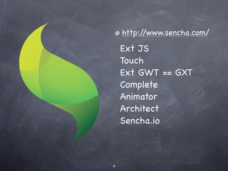 http://www.sencha.com/

    Ext JS
    Touch
    Ext GWT == GXT
    Complete
    Animator
    Architect
    Sencha.io



4
 