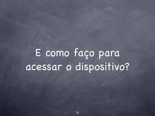 E como faço para
acessar o dispositivo?


          31
 