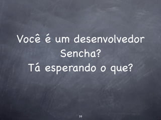 Você é um desenvolvedor
        Sencha?
  Tá esperando o que?



           39
 