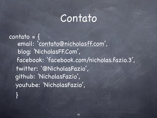 Contato
contato = {
   email: ‘contato@nicholasff.com’,
   blog: ‘NicholasFF.Com’,
  facebook: ‘facebook.com/nicholas.fazio.3’,
  twitter: ‘@NicholasFazio’,
  github: ‘NicholasFazio’,
  youtube: ‘NicholasFazio’,
  }

                       41
 