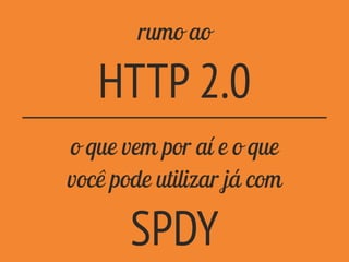rumo ao
HTTP 2.0
o que vem por aí e o que
você pode utilizar já com
SPDY
 