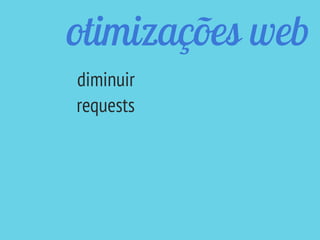 otimizações web
diminuir
requests
 