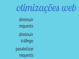 otimizações web
diminuir
requests
diminuir
tráfego
paralelizar
requests
 