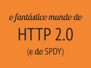 o fantástico mundo do
HTTP 2.0
(e do SPDY)
 
