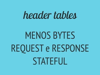 header tables
MENOS BYTES
REQUEST e RESPONSE
STATEFUL
 