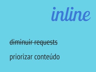 inline
diminuir requests
priorizar conteúdo
 