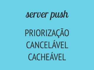 server push
PRIORIZAÇÃO
CANCELÁVEL
CACHEÁVEL
 