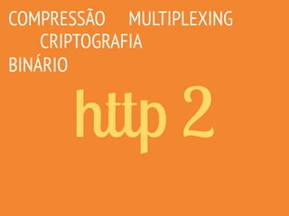 http 2
COMPRESSÃO
CRIPTOGRAFIA
MULTIPLEXING
BINÁRIO
 